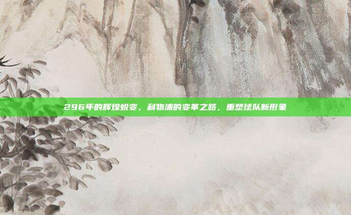 296年的辉煌蜕变，利物浦的变革之路，重塑球队新形象