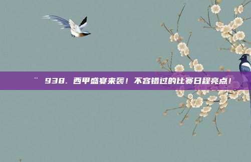 🚨 938. 西甲盛宴来袭！不容错过的比赛日程亮点！