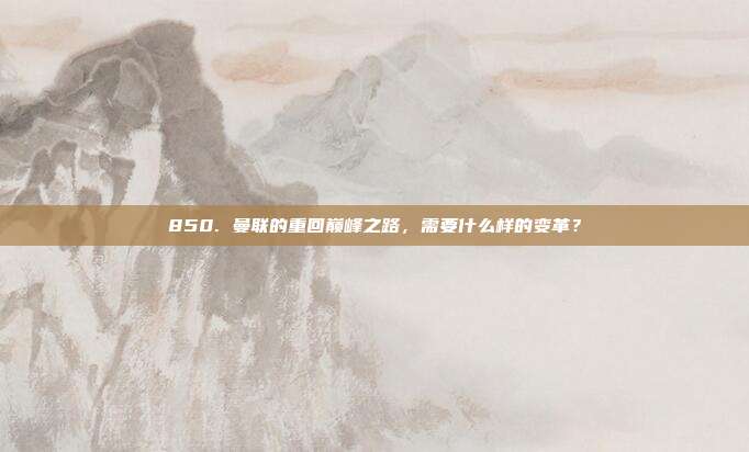 850. 曼联的重回巅峰之路，需要什么样的变革？