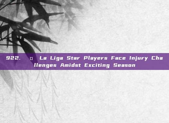 922. 🤕 La Liga Star Players Face Injury Challenges Amidst Exciting Season