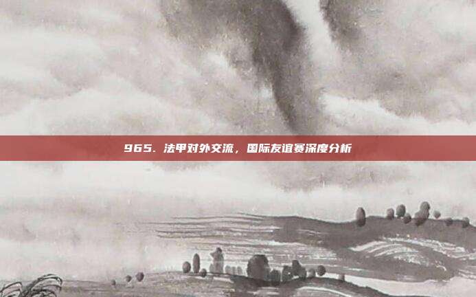 965. 法甲对外交流，国际友谊赛深度分析