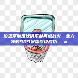 伯恩茅斯足球俱乐部再燃战火，全力冲刺909赛季保级成功💪