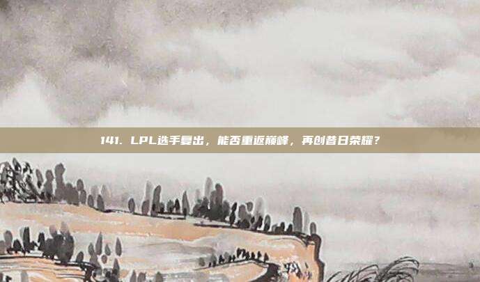 141. LPL选手复出，能否重返巅峰，再创昔日荣耀？