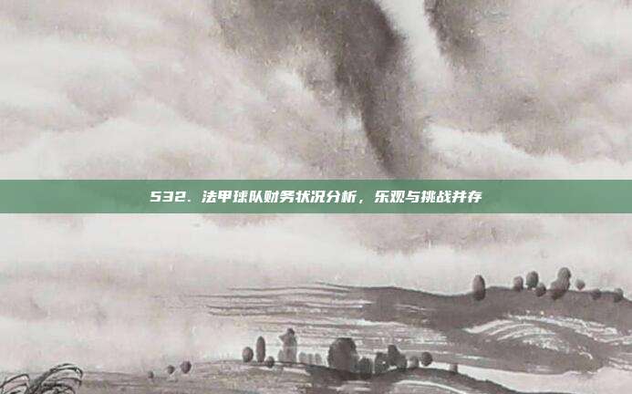 532. 法甲球队财务状况分析，乐观与挑战并存