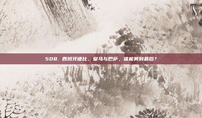 508. 西班牙德比，皇马与巴萨，谁能笑到最后？