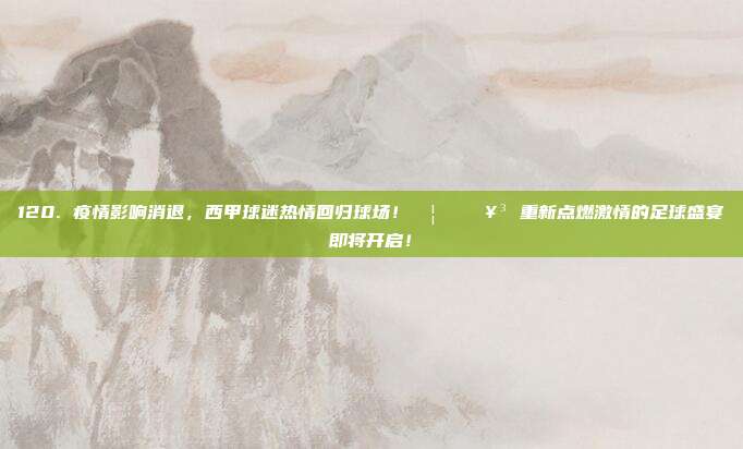 120. 疫情影响消退，西甲球迷热情回归球场！🦠➡️🥳 重新点燃激情的足球盛宴即将开启！