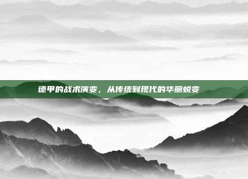 德甲的战术演变，从传统到现代的华丽蜕变 ⚖️