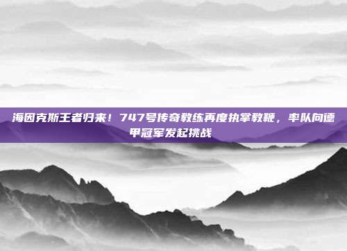 海因克斯王者归来！747号传奇教练再度执掌教鞭，率队向德甲冠军发起挑战⚔️