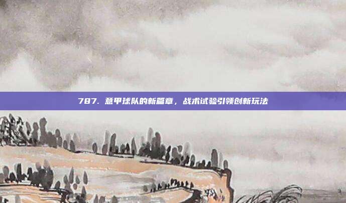 787. 意甲球队的新篇章，战术试验引领创新玩法