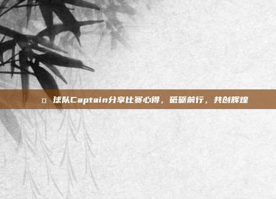 🎤 球队Captain分享比赛心得，砥砺前行，共创辉煌