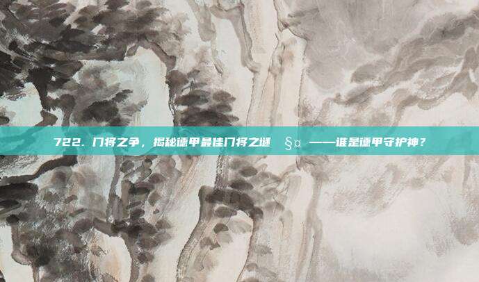 722. 门将之争，揭秘德甲最佳门将之谜🧤 ——谁是德甲守护神？