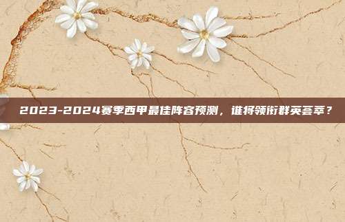 ⚡2023-2024赛季西甲最佳阵容预测，谁将领衔群英荟萃？